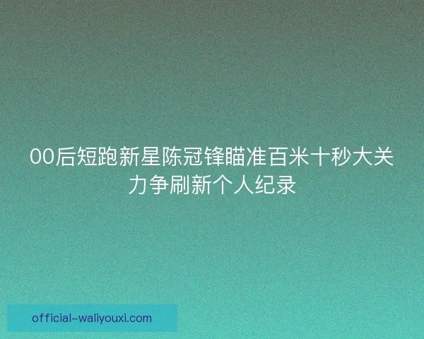 00后短跑新星陈冠锋瞄准百米十秒大关力争刷新个人纪录