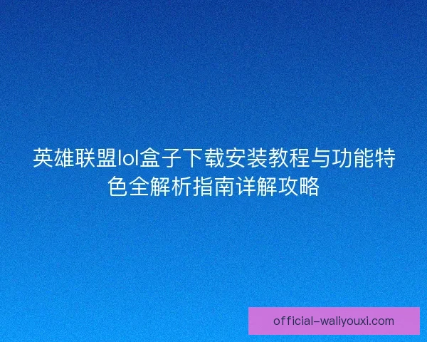 英雄联盟lol盒子下载安装教程与功能特色全解析指南详解攻略