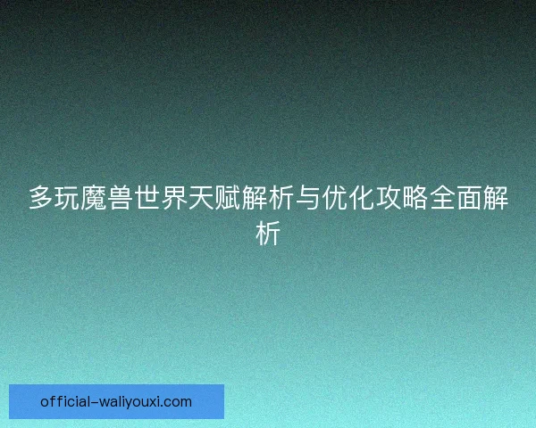 多玩魔兽世界天赋解析与优化攻略全面解析