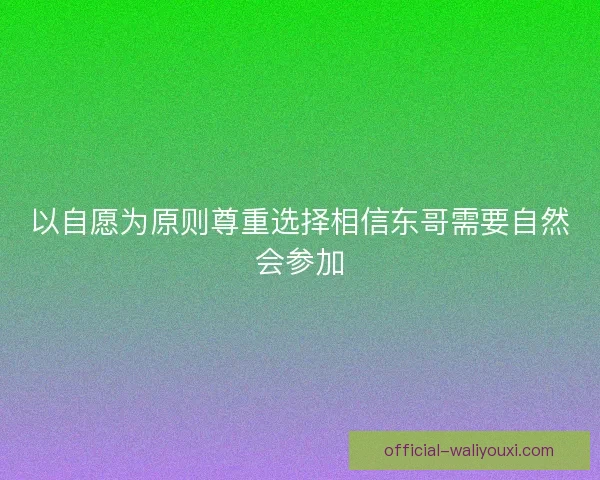 以自愿为原则尊重选择相信东哥需要自然会参加