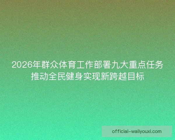 2026年群众体育工作部署九大重点任务推动全民健身实现新跨越目标